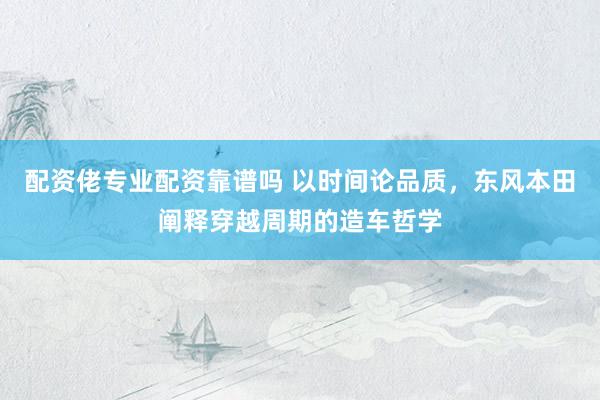 配资佬专业配资靠谱吗 以时间论品质，东风本田阐释穿越周期的造车哲学