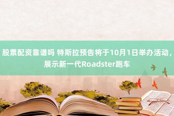 股票配资靠谱吗 特斯拉预告将于10月1日举办活动，展示新一代Roadster跑车