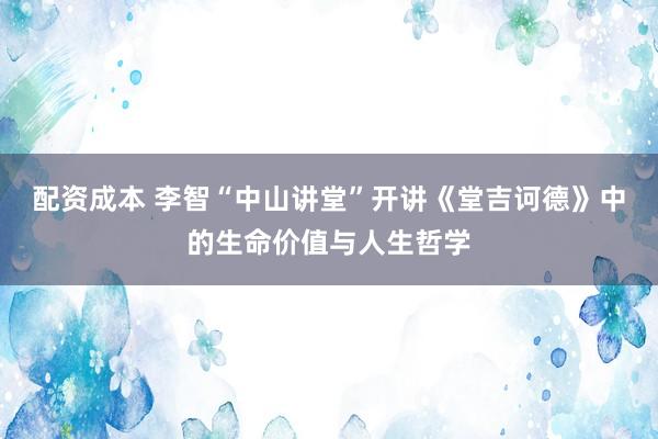 配资成本 李智“中山讲堂”开讲《堂吉诃德》中的生命价值与人生哲学