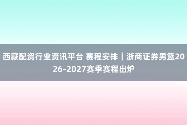西藏配资行业资讯平台 赛程安排｜浙商证券男篮2026-2027赛季赛程出炉