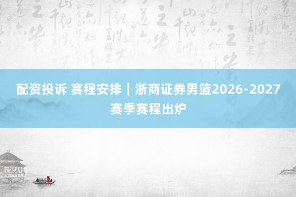 配资投诉 赛程安排｜浙商证券男篮2026-2027赛季赛程出炉
