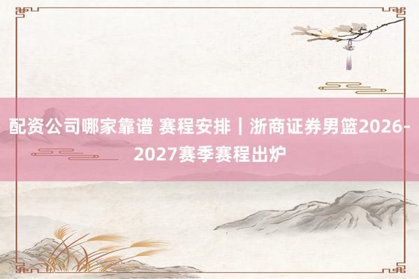 配资公司哪家靠谱 赛程安排｜浙商证券男篮2026-2027赛季赛程出炉