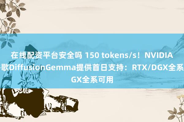 在线配资平台安全吗 150 tokens/s！NVIDIA为谷歌DiffusionGemma提供首日支持：RTX/DGX全系可用