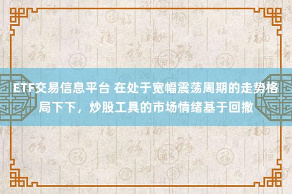 ETF交易信息平台 在处于宽幅震荡周期的走势格局下下，炒股工具的市场情绪基于回撤