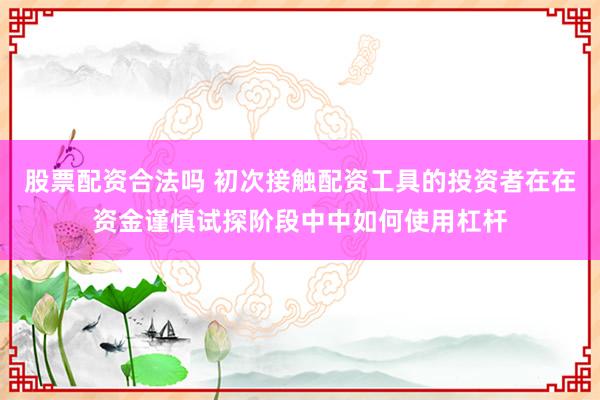 股票配资合法吗 初次接触配资工具的投资者在在资金谨慎试探阶段中中如何使用杠杆