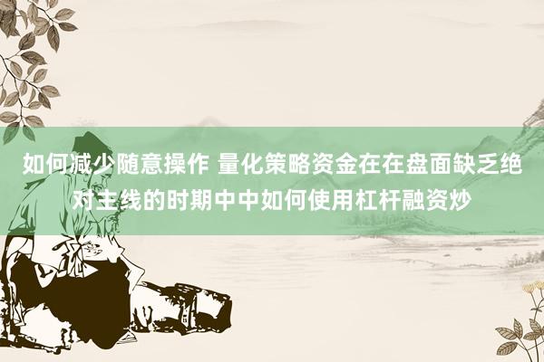 如何减少随意操作 量化策略资金在在盘面缺乏绝对主线的时期中中如何使用杠杆融资炒
