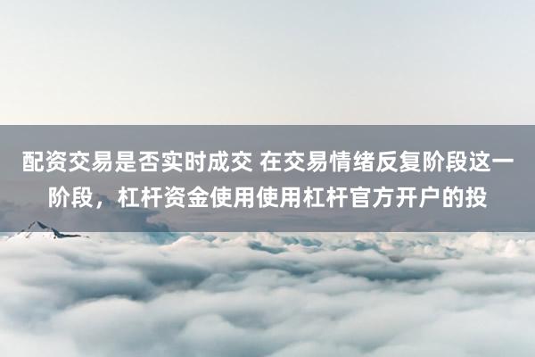 配资交易是否实时成交 在交易情绪反复阶段这一阶段，杠杆资金使用使用杠杆官方开户的投