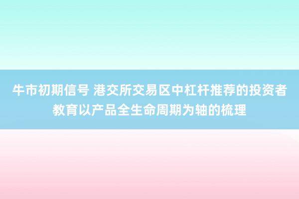 牛市初期信号 港交所交易区中杠杆推荐的投资者教育以产品全生命周期为轴的梳理