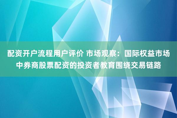 配资开户流程用户评价 市场观察：国际权益市场中券商股票配资的投资者教育围绕交易链路