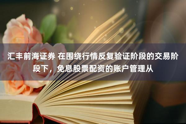 汇丰前海证券 在围绕行情反复验证阶段的交易阶段下，免息股票配资的账户管理从