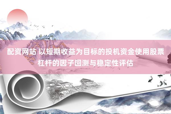 配资网站 以短期收益为目标的投机资金使用股票杠杆的因子回测与稳定性评估