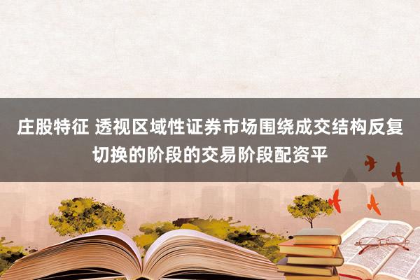 庄股特征 透视区域性证券市场围绕成交结构反复切换的阶段的交易阶段配资平