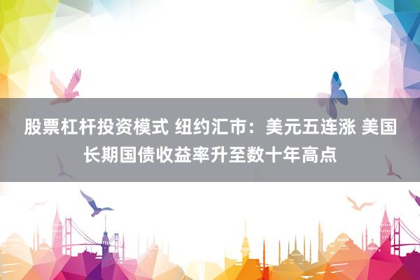 股票杠杆投资模式 纽约汇市：美元五连涨 美国长期国债收益率升至数十年高点
