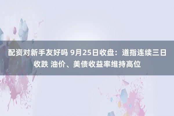 配资对新手友好吗 9月25日收盘：道指连续三日收跌 油价、美债收益率维持高位