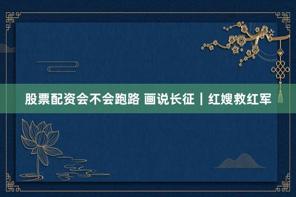 股票配资会不会跑路 画说长征｜红嫂救红军