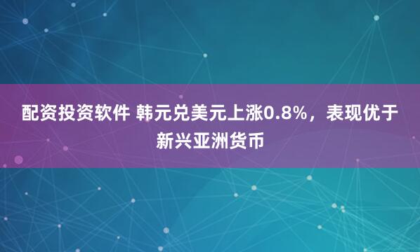 配资投资软件 韩元兑美元上涨0.8%，表现优于新兴亚洲货币