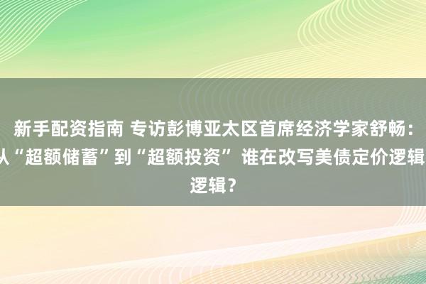 新手配资指南 专访彭博亚太区首席经济学家舒畅：从“超额储蓄”到“超额投资” 谁在改写美债定价逻辑？