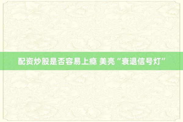 配资炒股是否容易上瘾 美亮“衰退信号灯”