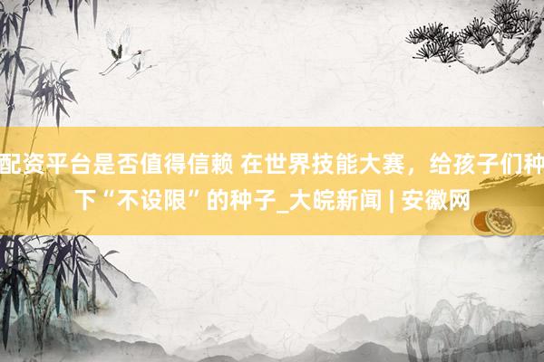 配资平台是否值得信赖 在世界技能大赛，给孩子们种下“不设限”的种子_大皖新闻 | 安徽网