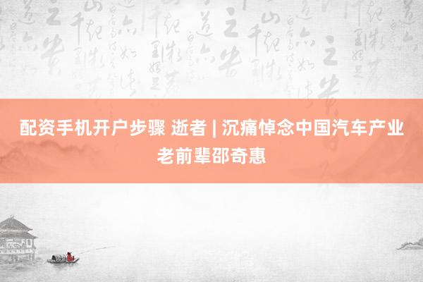 配资手机开户步骤 逝者 | 沉痛悼念中国汽车产业老前辈邵奇惠
