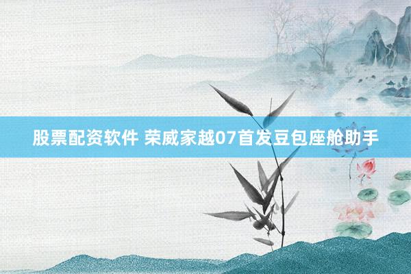 股票配资软件 荣威家越07首发豆包座舱助手