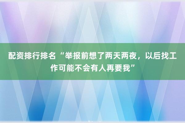 配资排行排名 “举报前想了两天两夜，以后找工作可能不会有人再要我”