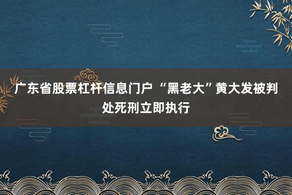 广东省股票杠杆信息门户 “黑老大”黄大发被判处死刑立即执行