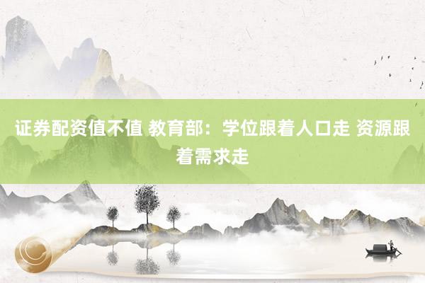证券配资值不值 教育部：学位跟着人口走 资源跟着需求走