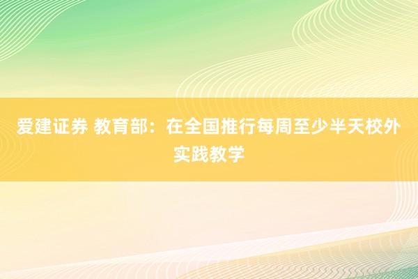 爱建证券 教育部：在全国推行每周至少半天校外实践教学