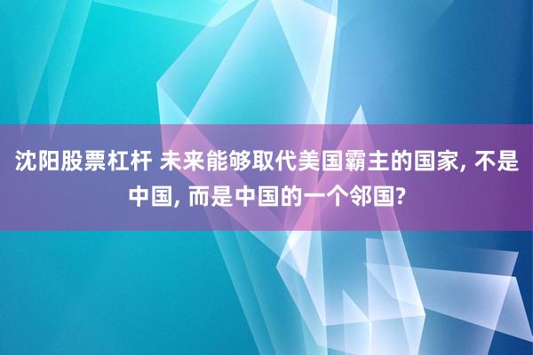沈阳股票杠杆 未来能够取代美国霸主的国家, 不是中国, 而是中国的一个邻国?