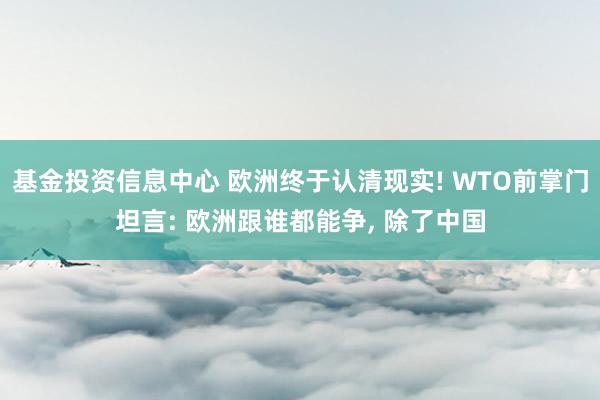 基金投资信息中心 欧洲终于认清现实! WTO前掌门坦言: 欧洲跟谁都能争, 除了中国