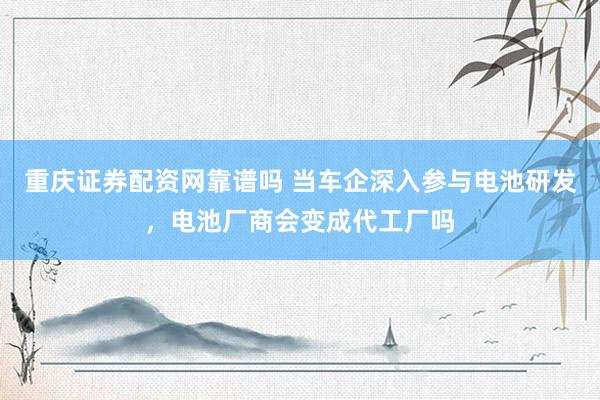 重庆证券配资网靠谱吗 当车企深入参与电池研发，电池厂商会变成代工厂吗