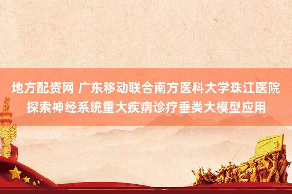 地方配资网 广东移动联合南方医科大学珠江医院探索神经系统重大疾病诊疗垂类大模型应用