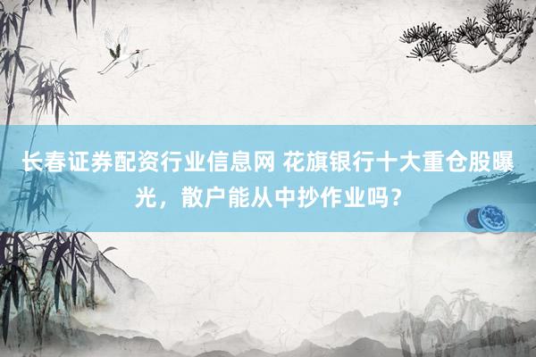 长春证券配资行业信息网 花旗银行十大重仓股曝光，散户能从中抄作业吗？
