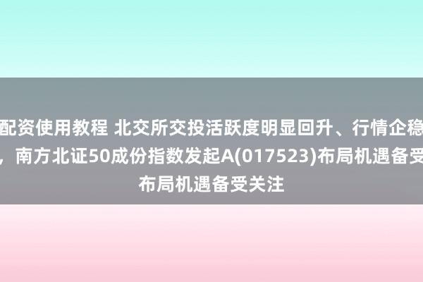 配资使用教程 北交所交投活跃度明显回升、行情企稳反弹，南方北证50成份指数发起A(017523)布局机遇备受关注