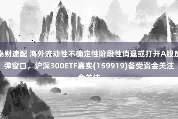 泰财速配 海外流动性不确定性阶段性消退或打开A股反弹窗口，沪深300ETF嘉实(159919)备受资金关注