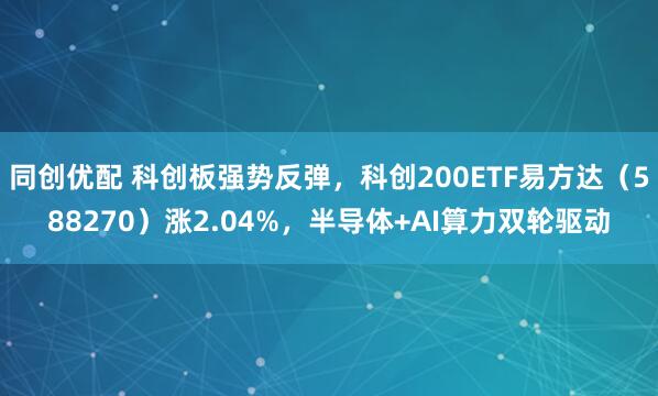 同创优配 科创板强势反弹，科创200ETF易方达（588270）涨2.04%，半导体+AI算力双轮驱动