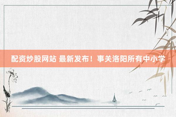 配资炒股网站 最新发布！事关洛阳所有中小学