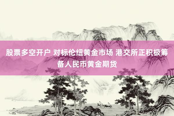 股票多空开户 对标伦纽黄金市场 港交所正积极筹备人民币黄金期货