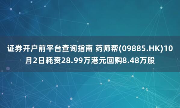 证券开户前平台查询指南 药师帮(09885.HK)10月2日耗资28.99万港元回购8.48万股