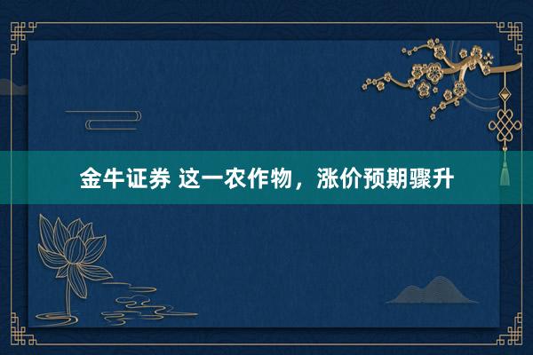 金牛证券 这一农作物，涨价预期骤升