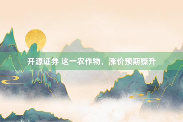 开源证券 这一农作物，涨价预期骤升