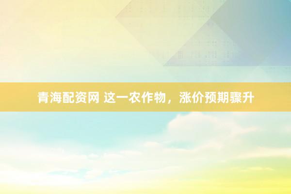 青海配资网 这一农作物，涨价预期骤升