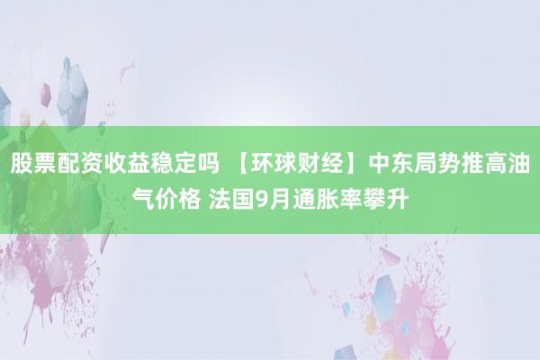 股票配资收益稳定吗 【环球财经】中东局势推高油气价格 法国9月通胀率攀升
