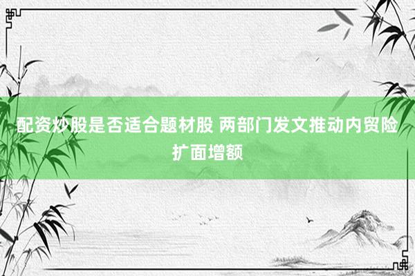 配资炒股是否适合题材股 两部门发文推动内贸险扩面增额