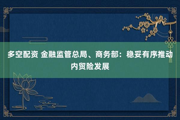 多空配资 金融监管总局、商务部：稳妥有序推动内贸险发展