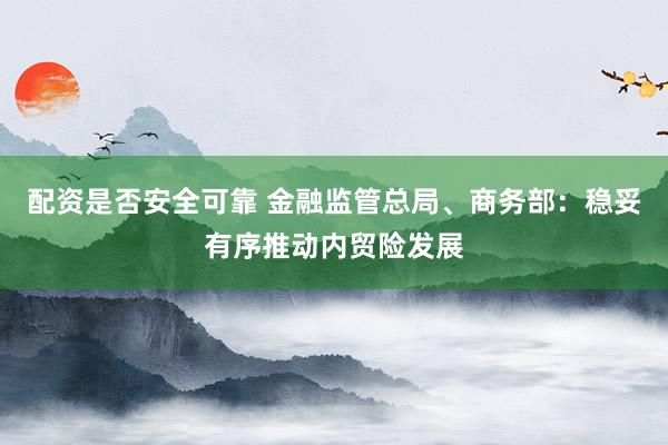 配资是否安全可靠 金融监管总局、商务部：稳妥有序推动内贸险发展