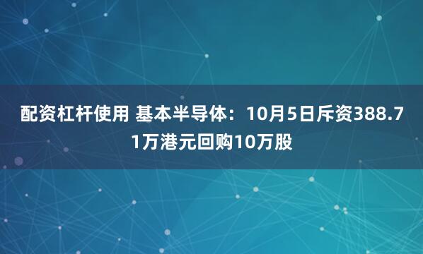 配资杠杆使用 基本半导体：10月5日斥资388.71万港元回购10万股