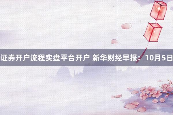 证券开户流程实盘平台开户 新华财经早报：10月5日