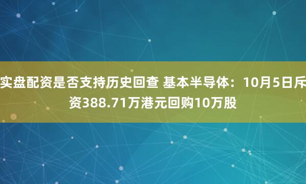 实盘配资是否支持历史回查 基本半导体：10月5日斥资388.71万港元回购10万股